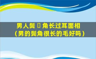 男人鬓 ☘ 角长过耳面相（男的鬓角很长的毛好吗）